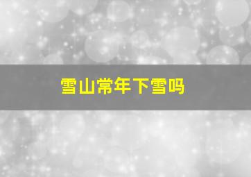 雪山常年下雪吗