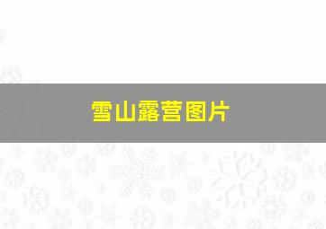 雪山露营图片