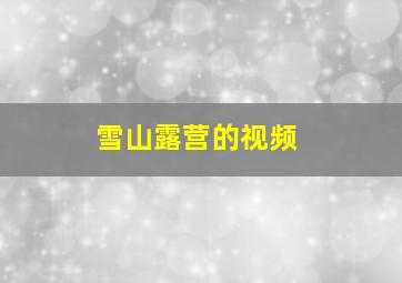 雪山露营的视频