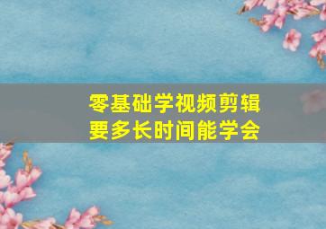 零基础学视频剪辑要多长时间能学会