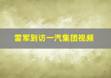 雷军到访一汽集团视频