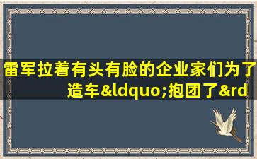 雷军拉着有头有脸的企业家们为了造车“抱团了”