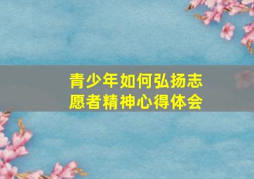 青少年如何弘扬志愿者精神心得体会