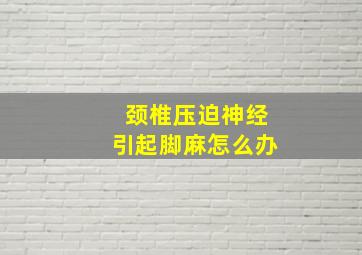 颈椎压迫神经引起脚麻怎么办