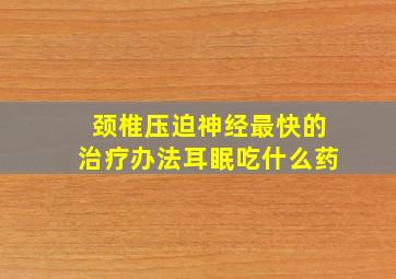 颈椎压迫神经最快的治疗办法耳眠吃什么药