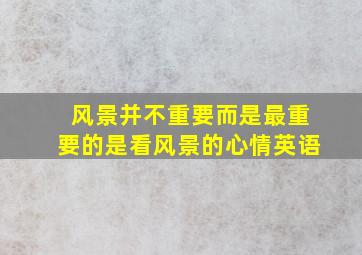 风景并不重要而是最重要的是看风景的心情英语