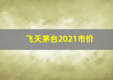 飞天茅台2021市价