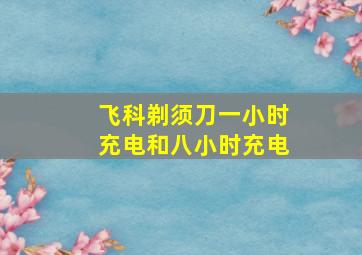 飞科剃须刀一小时充电和八小时充电