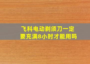 飞科电动剃须刀一定要充满8小时才能用吗