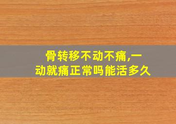 骨转移不动不痛,一动就痛正常吗能活多久