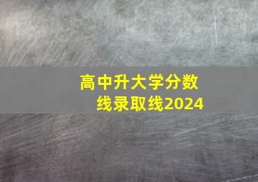 高中升大学分数线录取线2024