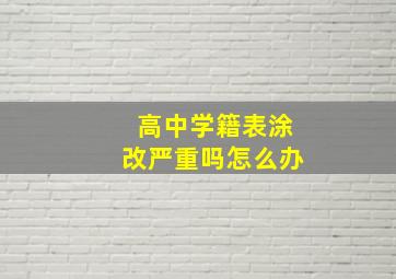 高中学籍表涂改严重吗怎么办