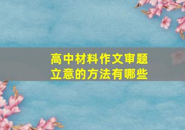 高中材料作文审题立意的方法有哪些