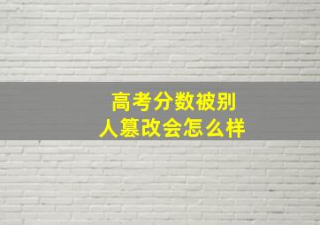 高考分数被别人篡改会怎么样