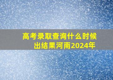 高考录取查询什么时候出结果河南2024年