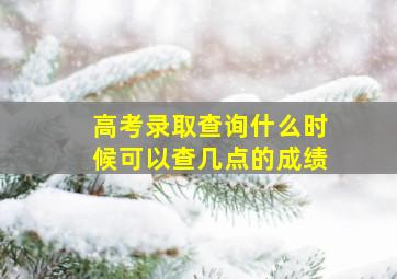 高考录取查询什么时候可以查几点的成绩