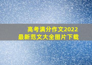 高考满分作文2022最新范文大全图片下载