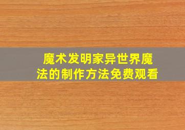 魔术发明家异世界魔法的制作方法免费观看