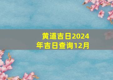 黄道吉日2024年吉日查询12月