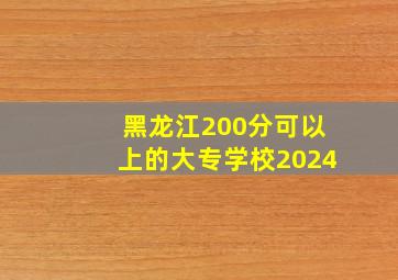 黑龙江200分可以上的大专学校2024