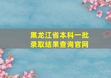 黑龙江省本科一批录取结果查询官网